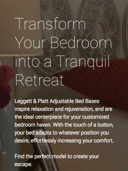 Screenshot from Leggett & Platt website. Text over background image says:
"Transform your bedroom into a tranquil retreat. Leggett & Platt Adjustable Bed Bases inspire relaxation and rejuvenation, and are the ideal centerpiece for your customized bedroom haven. With the touch of a button, your bed adapts to whatever position you desire, effortlessly increasing your comfort. Find the perfect model to create your escape."